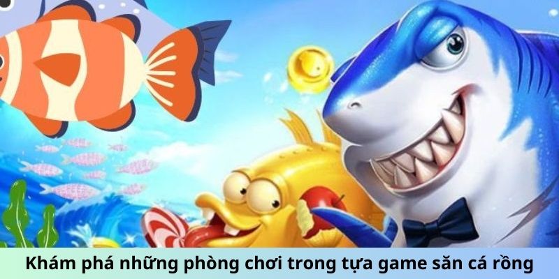 Khám phá những phòng chơi trong tựa game săn cá rồng